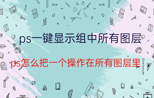 ps一键显示组中所有图层 ps怎么把一个操作在所有图层里？